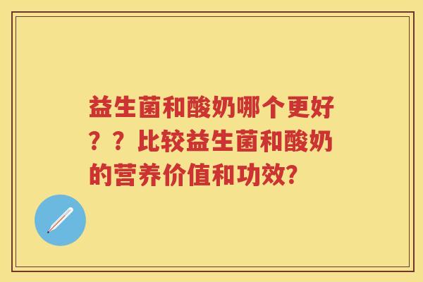 益生菌和酸奶哪个更好??比较益生菌和酸奶的营养价值和功效? 益生菌和酸奶哪个更好??比较益生菌和酸奶的营养价值和功效?