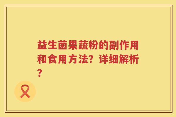 益生菌果蔬粉的副作用和食用方法?详细解析? 益生菌果蔬粉的副作用和食用方法?详细解析?