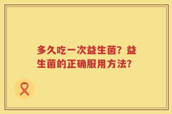 多久吃一次益生菌?益生菌的正确服用方法? 多久吃一次益生菌?益生菌的正确服用方法?
