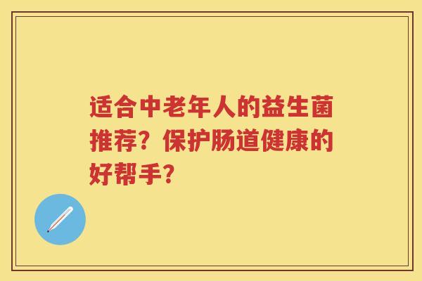 适合中老年人的益生菌推荐?保护肠道健康的好帮手? 适合中老年人的益生菌推荐?保护肠道健康的好帮手?