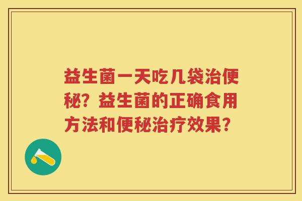 益生菌一天吃几袋?益生菌的正确食用方法和效果? 益生菌一天吃几袋?益生菌的正确食用方法和效果?