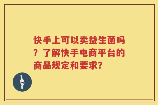 快手上可以卖益生菌吗？了解快手电商平台的商品规定和要求？