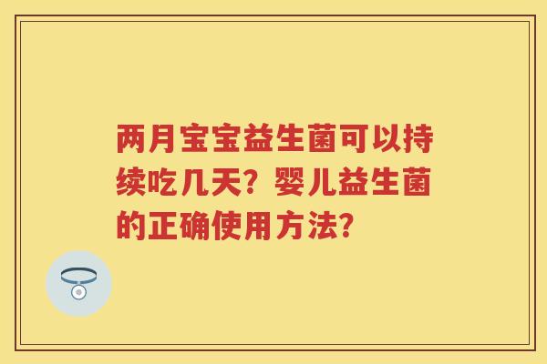 两月宝宝益生菌可以持续吃几天?婴儿益生菌的正确使用方法? 两月宝宝益生菌可以持续吃几天?婴儿益生菌的正确使用方法?