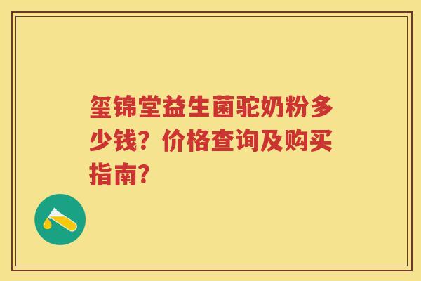 玺锦堂益生菌驼奶粉多少钱?价格查询及购买指南? 玺锦堂益生菌驼奶粉多少钱?价格查询及购买指南?
