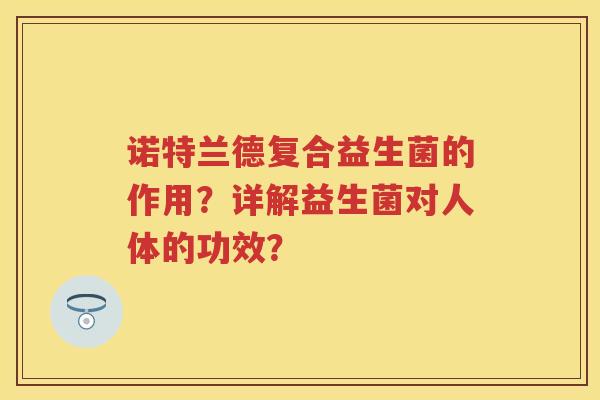 诺特兰德复合益生菌的作用？详解益生菌对人体的功效？