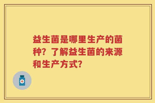 益生菌是哪里生产的菌种？了解益生菌的来源和生产方式？