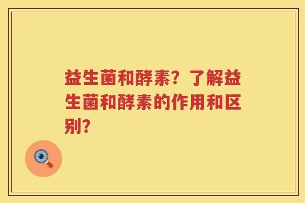 益生菌和酵素?了解益生菌和酵素的作用和区别? 益生菌和酵素?了解益生菌和酵素的作用和区别?