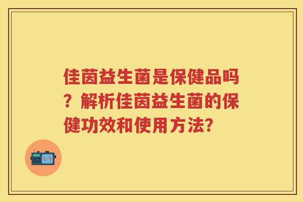 佳茵益生菌是保健品吗?解析佳茵益生菌的保健功效和使用方法? 佳茵益生菌是保健品吗?解析佳茵益生菌的保健功效和使用方法?