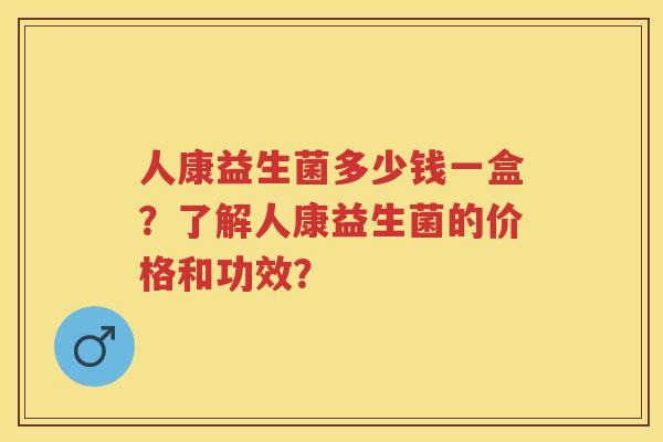 人康益生菌多少钱一盒?了解人康益生菌的价格和功效? 人康益生菌多少钱一盒?了解人康益生菌的价格和功效?