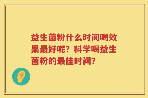 益生菌粉什么时间喝效果好呢?科学喝益生菌粉的佳时间? 益生菌粉什么时间喝效果好呢?科学喝益生菌粉的佳时间?