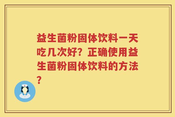 益生菌粉固体饮料一天吃几次好?正确使用益生菌粉固体饮料的方法? 益生菌粉固体饮料一天吃几次好?正确使用益生菌粉固体饮料的方法?