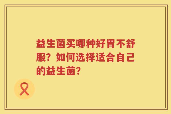 益生菌买哪种好胃不舒服?如何选择适合自己的益生菌? 益生菌买哪种好胃不舒服?如何选择适合自己的益生菌?