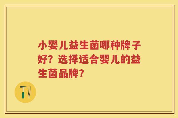 小婴儿益生菌哪种牌子好?选择适合婴儿的益生菌品牌? 小婴儿益生菌哪种牌子好?选择适合婴儿的益生菌品牌?