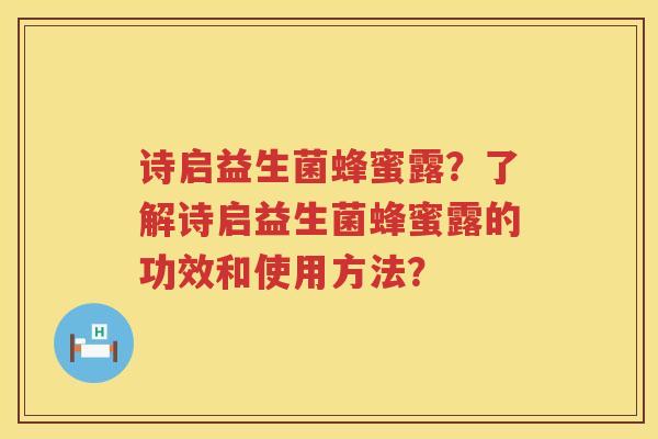 诗启益生菌蜂蜜露?了解诗启益生菌蜂蜜露的功效和使用方法? 诗启益生菌蜂蜜露?了解诗启益生菌蜂蜜露的功效和使用方法?