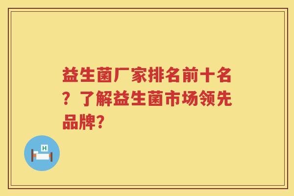 益生菌厂家排名前十名?了解益生菌市场领先品牌? 益生菌厂家排名前十名?了解益生菌市场领先品牌?