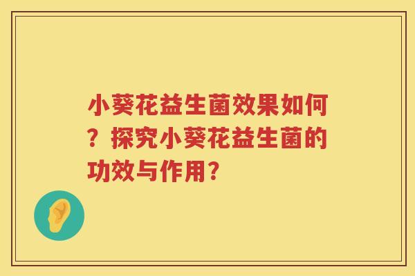 小葵花益生菌效果如何?探究小葵花益生菌的功效与作用? 小葵花益生菌效果如何?探究小葵花益生菌的功效与作用?