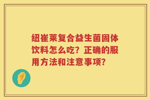 纽崔莱复合益生菌固体饮料怎么吃?正确的服用方法和注意事项? 纽崔莱复合益生菌固体饮料怎么吃?正确的服用方法和注意事项?