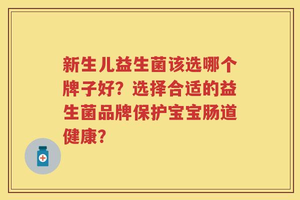 新生儿益生菌该选哪个牌子好?选择合适的益生菌品牌保护宝宝肠道健康? 新生儿益生菌该选哪个牌子好?选择合适的益生菌品牌保护宝宝肠道健康?