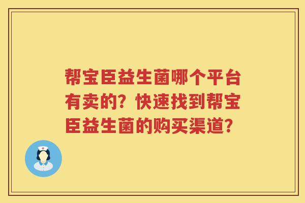 帮宝臣益生菌哪个平台有卖的?快速找到帮宝臣益生菌的购买渠道? 帮宝臣益生菌哪个平台有卖的?快速找到帮宝臣益生菌的购买渠道?