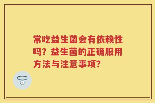常吃益生菌会有依赖性吗?益生菌的正确服用方法与注意事项? 常吃益生菌会有依赖性吗?益生菌的正确服用方法与注意事项?