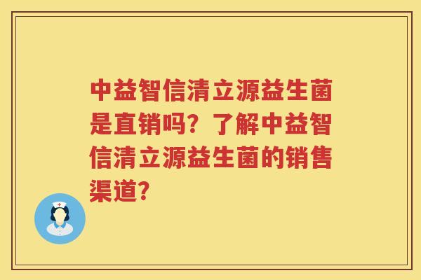中益智信清立源益生菌是直销吗?了解中益智信清立源益生菌的销售渠道? 中益智信清立源益生菌是直销吗?了解中益智信清立源益生菌的销售渠道?