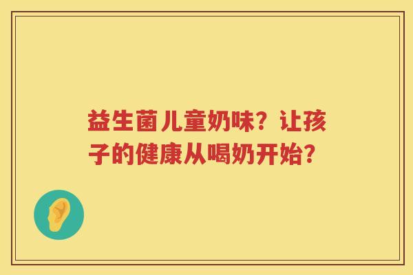 益生菌儿童奶味?让孩子的健康从喝奶开始? 益生菌儿童奶味?让孩子的健康从喝奶开始?