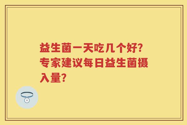 益生菌一天吃几个好？专家建议每日益生菌摄入量？