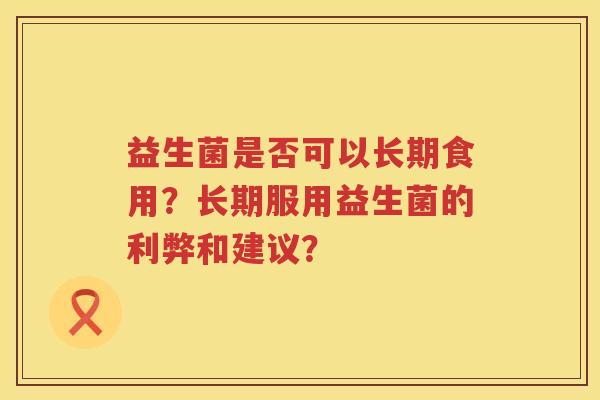 益生菌是否可以长期食用？长期服用益生菌的利弊和建议？