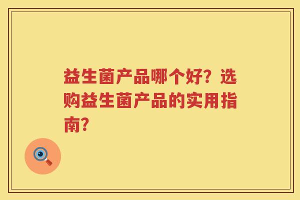 益生菌产品哪个好？选购益生菌产品的实用指南？
