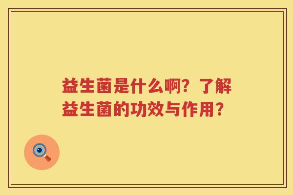 益生菌是什么啊?了解益生菌的功效与作用? 益生菌是什么啊?了解益生菌的功效与作用?