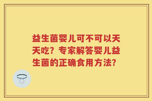益生菌婴儿可不可以天天吃?专家解答婴儿益生菌的正确食用方法? 益生菌婴儿可不可以天天吃?专家解答婴儿益生菌的正确食用方法?