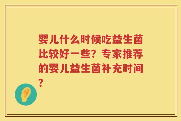 婴儿什么时候吃益生菌比较好一些?专家推荐的婴儿益生菌补充时间? 婴儿什么时候吃益生菌比较好一些?专家推荐的婴儿益生菌补充时间?
