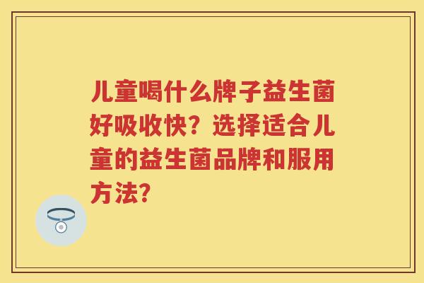 儿童喝什么牌子益生菌好吸收快？选择适合儿童的益生菌品牌和服用方法？