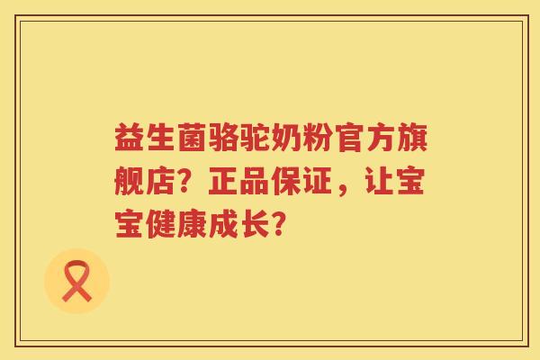 益生菌骆驼奶粉官方旗舰店?正品保证,让宝宝健康成长? 益生菌骆驼奶粉官方旗舰店?正品保证,让宝宝健康成长?