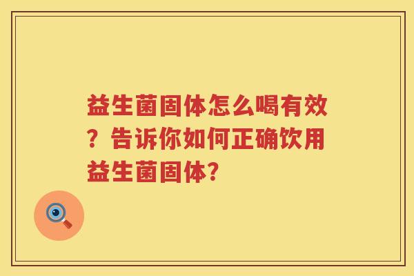 益生菌固体怎么喝有效？告诉你如何正确饮用益生菌固体？