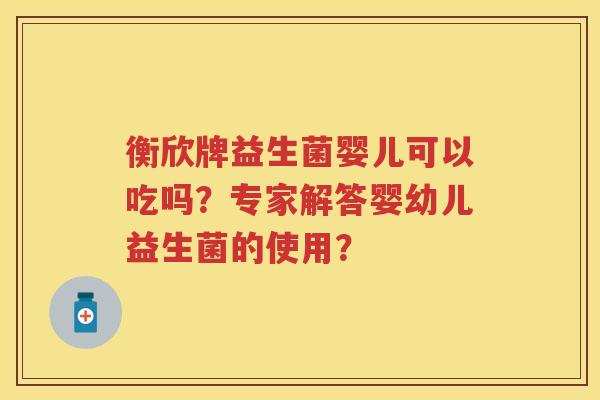 衡欣牌益生菌婴儿可以吃吗?专家解答婴幼儿益生菌的使用? 衡欣牌益生菌婴儿可以吃吗?专家解答婴幼儿益生菌的使用?