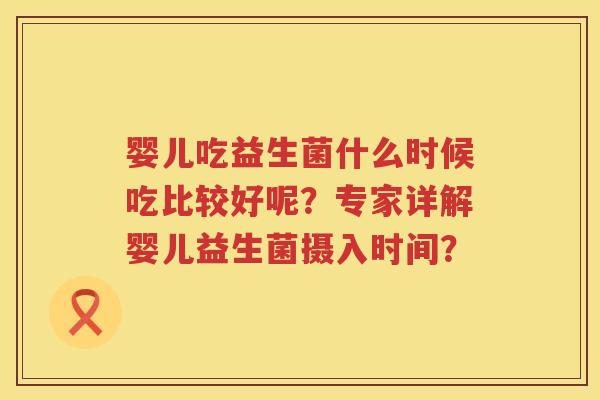 婴儿吃益生菌什么时候吃比较好呢？专家详解婴儿益生菌摄入时间？