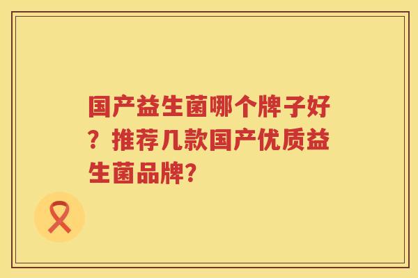 国产益生菌哪个牌子好?推荐几款国产优质益生菌品牌? 国产益生菌哪个牌子好?推荐几款国产优质益生菌品牌?