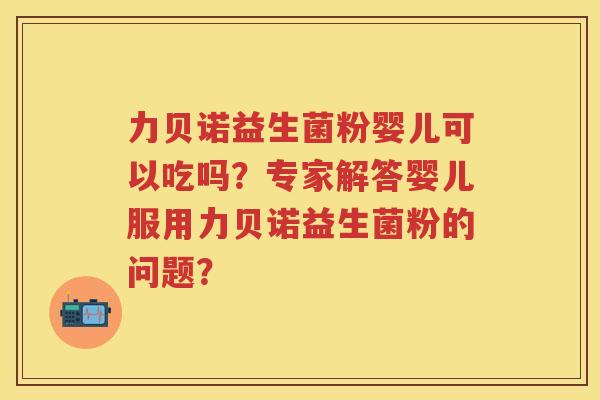 力贝诺益生菌粉婴儿可以吃吗？专家解答婴儿服用力贝诺益生菌粉的问题？