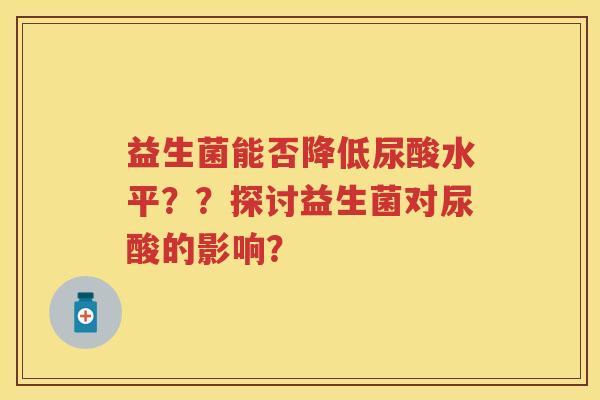 益生菌能否降低尿酸水平？？探讨益生菌对尿酸的影响？