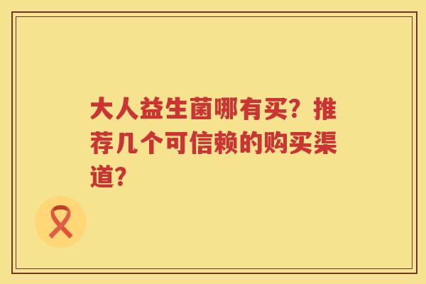 大人益生菌哪有买?推荐几个可信赖的购买渠道? 大人益生菌哪有买?推荐几个可信赖的购买渠道?