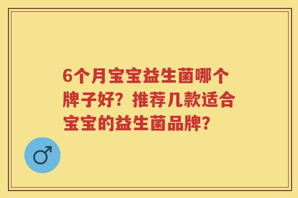 6个月宝宝益生菌哪个牌子好?推荐几款适合宝宝的益生菌品牌? 6个月宝宝益生菌哪个牌子好?推荐几款适合宝宝的益生菌品牌?