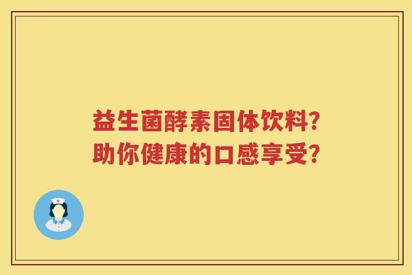 益生菌酵素固体饮料?助你健康的口感享受? 益生菌酵素固体饮料?助你健康的口感享受?