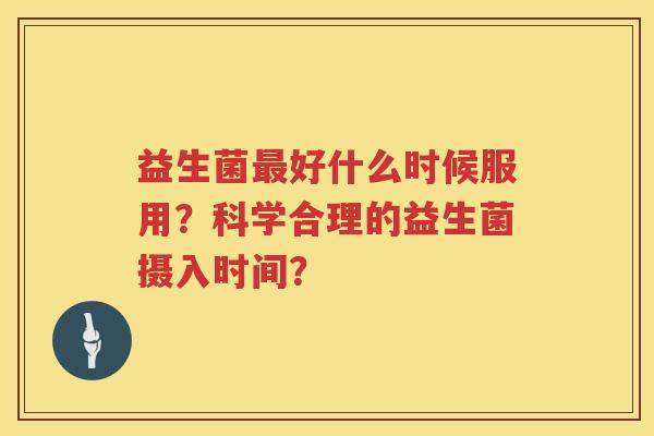 益生菌好什么时候服用？科学合理的益生菌摄入时间？