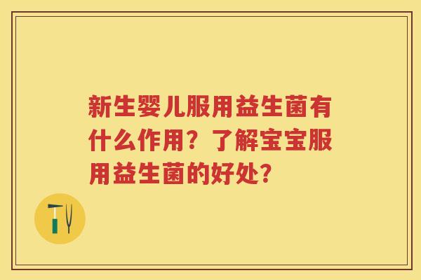 新生婴儿服用益生菌有什么作用？了解宝宝服用益生菌的好处？