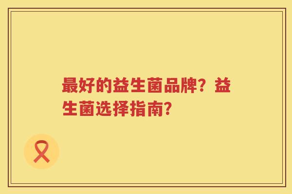 好的益生菌品牌?益生菌选择指南? 好的益生菌品牌?益生菌选择指南?