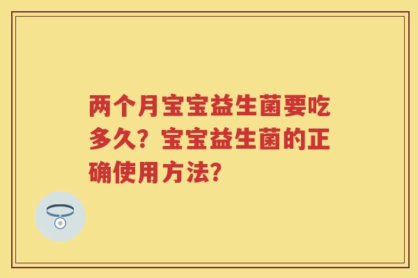两个月宝宝益生菌要吃多久？宝宝益生菌的正确使用方法？