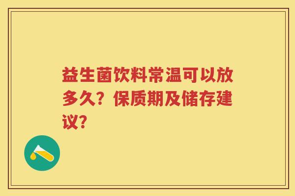 益生菌饮料常温可以放多久?保质期及储存建议? 益生菌饮料常温可以放多久?保质期及储存建议?