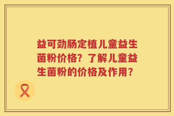益可劲肠定植儿童益生菌粉价格？了解儿童益生菌粉的价格及作用？