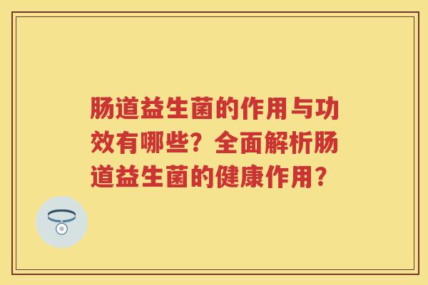 肠道益生菌的作用与功效有哪些?全面解析肠道益生菌的健康作用? 肠道益生菌的作用与功效有哪些?全面解析肠道益生菌的健康作用?